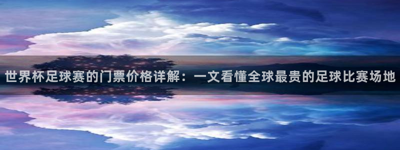世界杯比赛赛程：世界杯足球赛的门票价格详解：一文看懂全球最贵的足球比赛场地