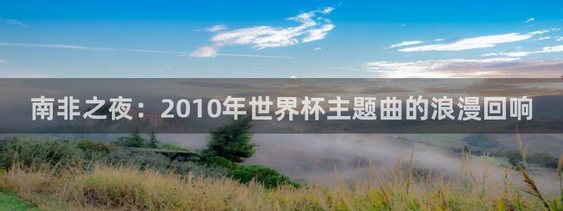2026世界杯对阵图：南非之夜：2010年世界杯主题曲的浪漫回响